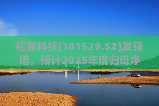 福赛科技(301529.SZ)发预增，预计2025年度归母净利润1.31亿元至1.46亿元，增长33.65%至49.01%