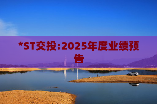 *ST交投:2025年度业绩预告