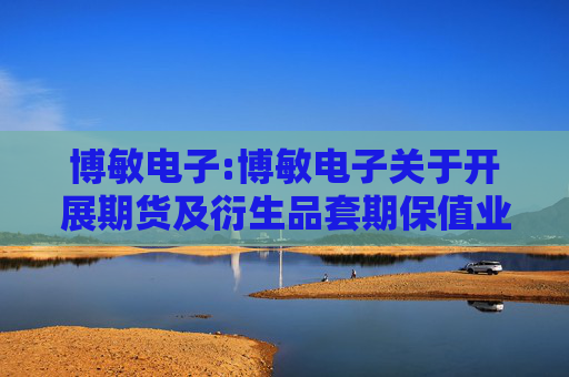 博敏电子:博敏电子关于开展期货及衍生品套期保值业务的可行性分析报告