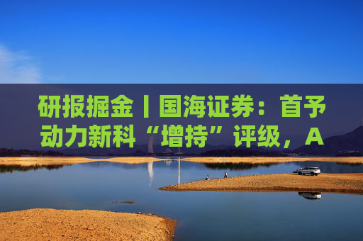 研报掘金丨国海证券：首予动力新科“增持”评级，AIDC电源用发动机提供盈利弹性