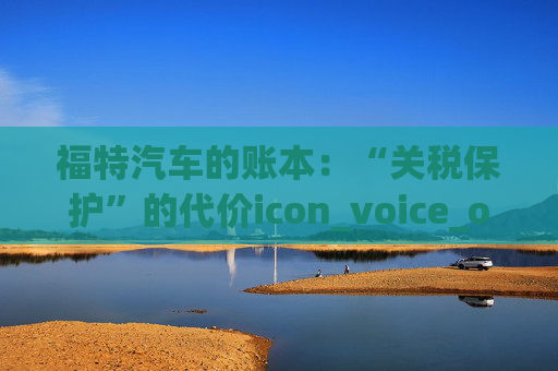 福特汽车的账本：“关税保护”的代价icon_voice_onicon_voice