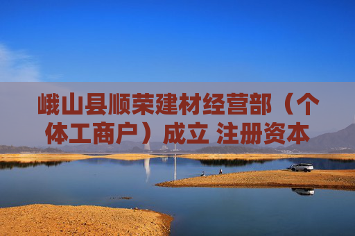 峨山县顺荣建材经营部（个体工商户）成立 注册资本10万人民币