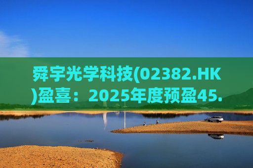舜宇光学科技(02382.HK)盈喜：2025年度预盈45.886亿元-47.235亿元，同比大幅增长70.0%-75.0%