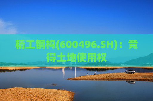 精工钢构(600496.SH)：竞得土地使用权