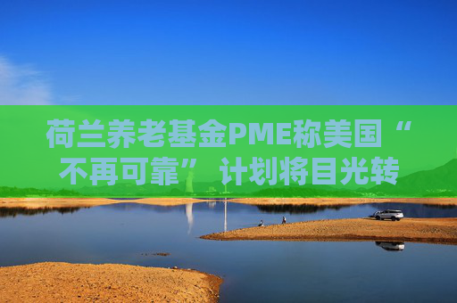 荷兰养老基金PME称美国“不再可靠” 计划将目光转向欧洲