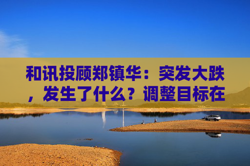 和讯投顾郑镇华：突发大跌，发生了什么？调整目标在哪里？市场将有新主线！