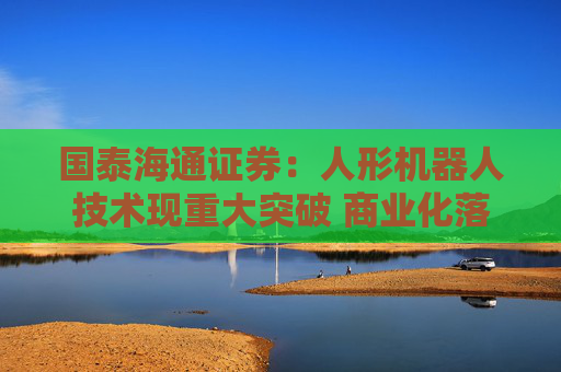 国泰海通证券：人形机器人技术现重大突破 商业化落地进程有望加速