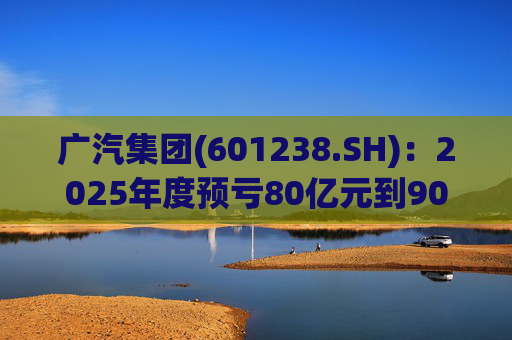 广汽集团(601238.SH)：2025年度预亏80亿元到90亿元
