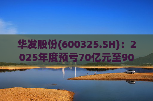 华发股份(600325.SH)：2025年度预亏70亿元至90亿元