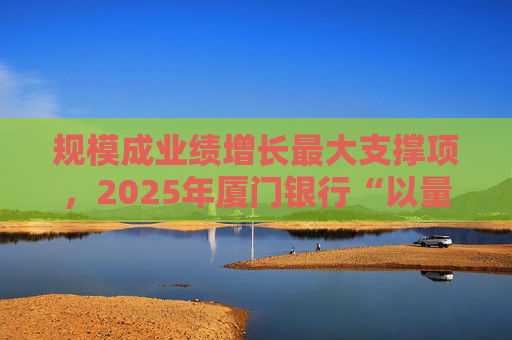 规模成业绩增长最大支撑项，2025年厦门银行“以量补价”扭转业绩困局