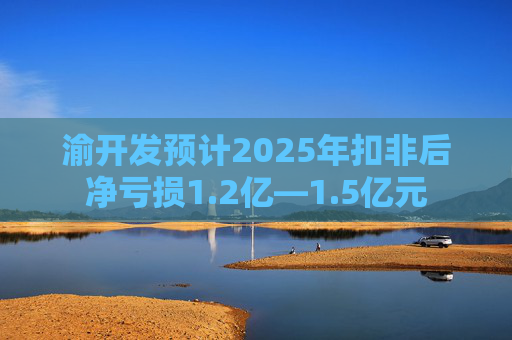 渝开发预计2025年扣非后净亏损1.2亿—1.5亿元  第1张