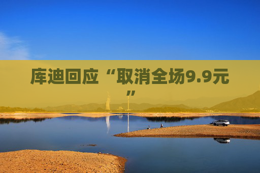 库迪回应“取消全场9.9元”