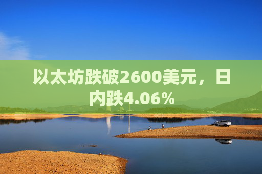 以太坊跌破2600美元，日内跌4.06%