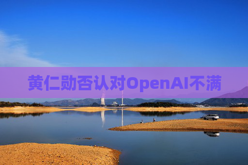 黄仁勋否认对OpenAI不满