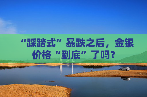 “踩踏式”暴跌之后，金银价格“到底”了吗？  第1张