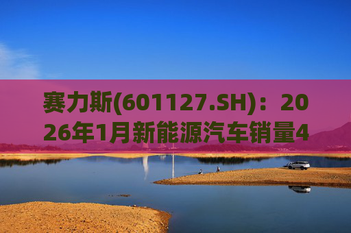 赛力斯(601127.SH)：2026年1月新能源汽车销量43034辆 同比增长140.33%  第1张