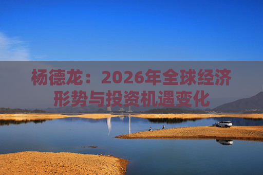 杨德龙：2026年全球经济形势与投资机遇变化