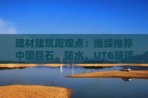 建材建筑周观点：继续推荐中国巨石、防水、UTG玻璃、CTE布  第1张