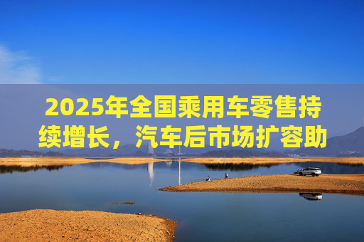 2025年全国乘用车零售持续增长，汽车后市场扩容助推巴兰仕长期向好