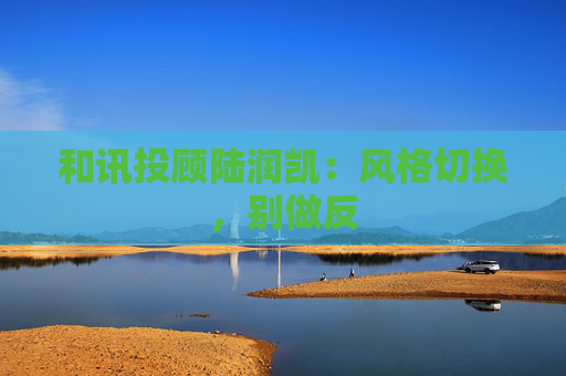 和讯投顾陆润凯：风格切换，别做反  第1张