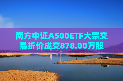 南方中证A500ETF大宗交易折价成交878.00万股  第1张