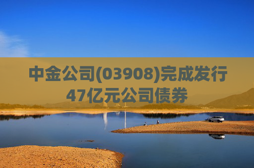 中金公司(03908)完成发行47亿元公司债券