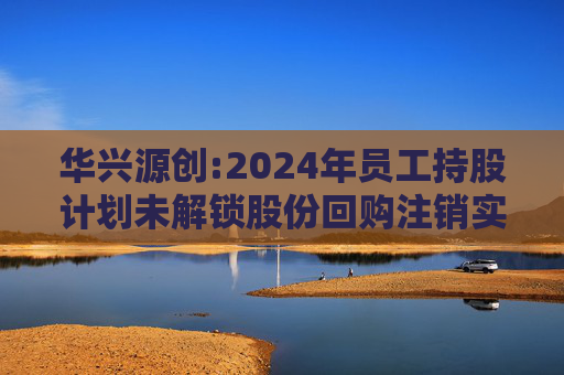 华兴源创:2024年员工持股计划未解锁股份回购注销实施公告