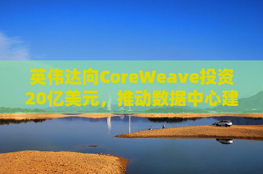 英伟达向CoreWeave投资20亿美元，推动数据中心建设