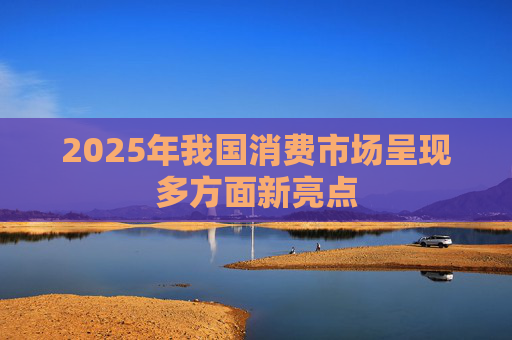 2025年我国消费市场呈现多方面新亮点