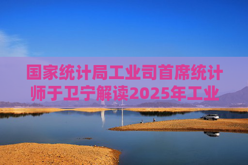 国家统计局工业司首席统计师于卫宁解读2025年工业企业利润数据：新动能支撑带动作用明显