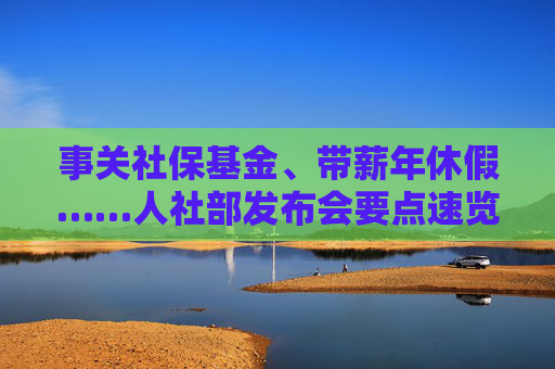 事关社保基金、带薪年休假……人社部发布会要点速览  第1张