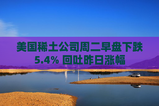 美国稀土公司周二早盘下跌5.4% 回吐昨日涨幅  第1张