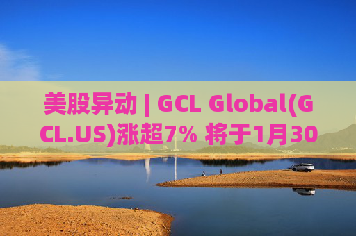 美股异动 | GCL Global(GCL.US)涨超7% 将于1月30日举行业绩电话会议