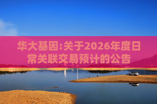 华大基因:关于2026年度日常关联交易预计的公告