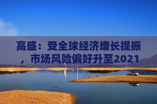 高盛：受全球经济增长提振，市场风险偏好升至2021年以来最高水平