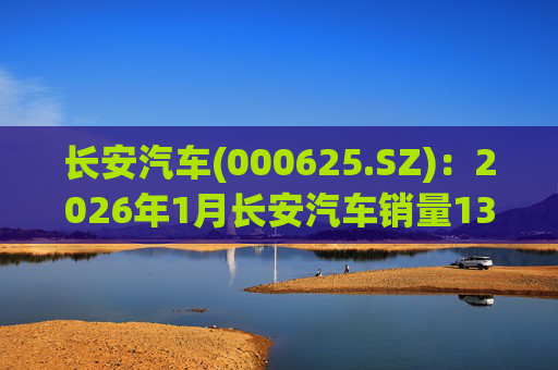 长安汽车(000625.SZ)：2026年1月长安汽车销量13.47万辆，同比下降51.14%%