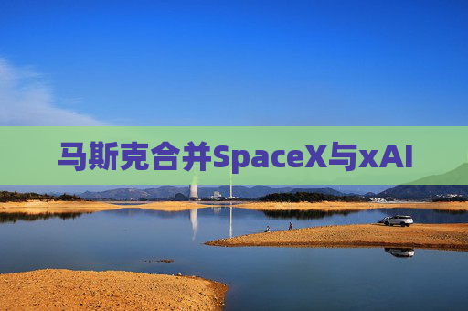 马斯克合并SpaceX与xAI  第1张