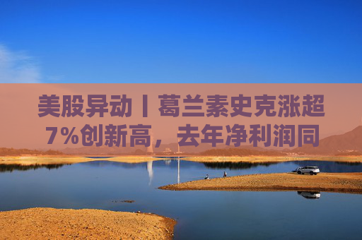 美股异动丨葛兰素史克涨超7%创新高，去年净利润同比翻倍+提高年度股息
