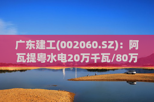 广东建工(002060.SZ)：阿瓦提粤水电20万千瓦/80万千瓦时构网型储能项目并网运行