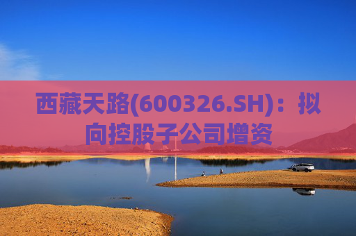 西藏天路(600326.SH)：拟向控股子公司增资