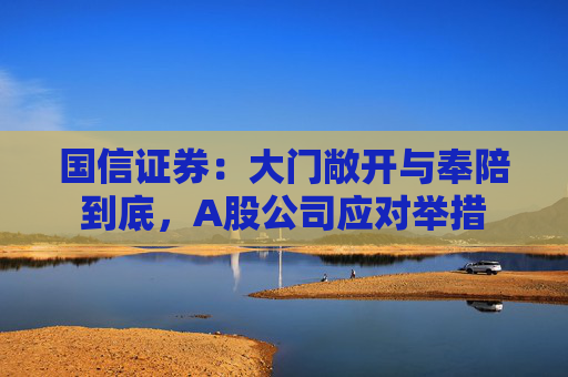 国信证券：大门敞开与奉陪到底，A股公司应对举措  第1张