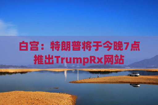 白宫：特朗普将于今晚7点推出TrumpRx网站