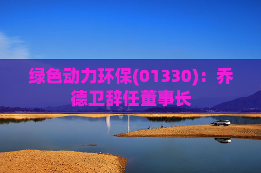 绿色动力环保(01330)：乔德卫辞任董事长  第1张