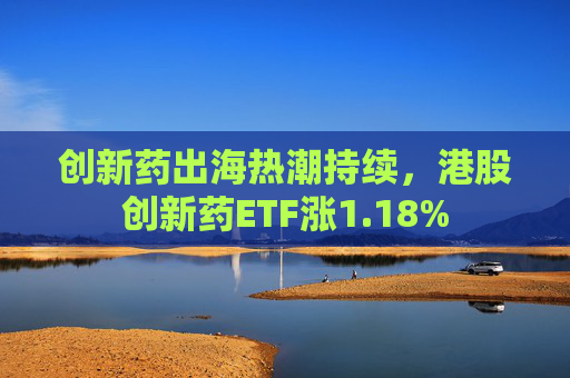 创新药出海热潮持续，港股创新药ETF涨1.18%