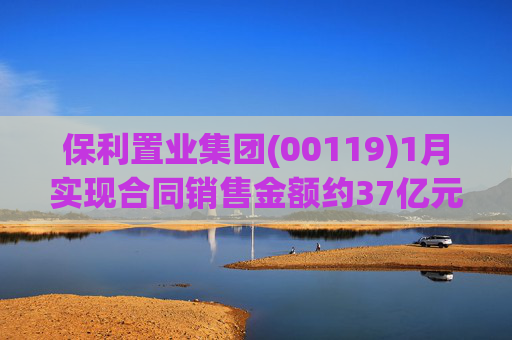 保利置业集团(00119)1月实现合同销售金额约37亿元 同比减少22.92%
