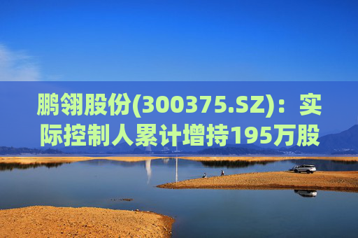 鹏翎股份(300375.SZ)：实际控制人累计增持195万股
