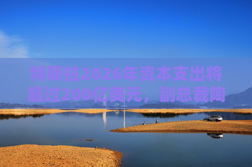 特斯拉2026年资本支出将超过200亿美元，副总裁陶琳公布六大投资方向