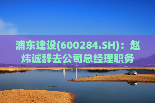 浦东建设(600284.SH)：赵炜诚辞去公司总经理职务