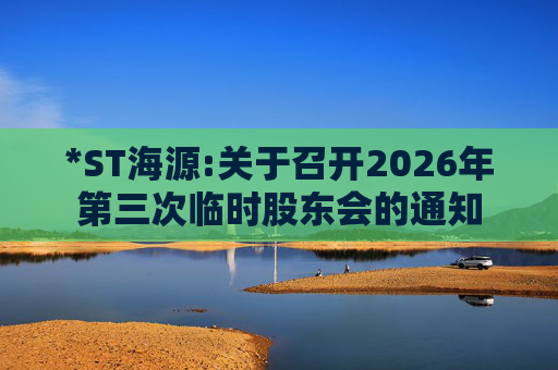 *ST海源:关于召开2026年第三次临时股东会的通知