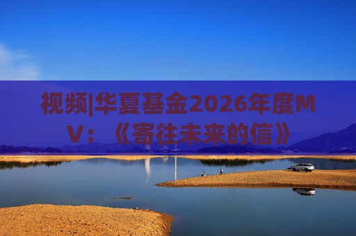 视频|华夏基金2026年度MV：《寄往未来的信》